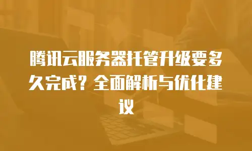 腾讯云服务器托管升级要多久完成？全面解析与优化建议