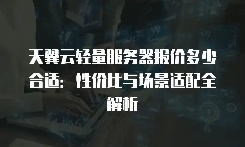 天翼云轻量服务器报价多少合适：性价比与场景适配全解析