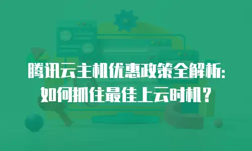 腾讯云主机优惠政策全解析：如何抓住最佳上云时机？