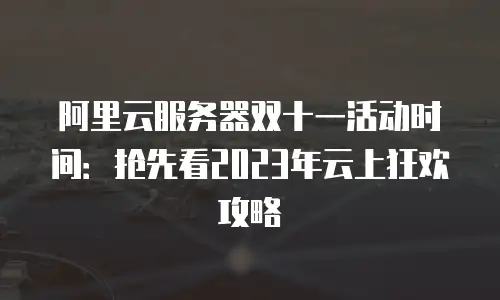 阿里云服务器双十一活动时间：抢先看2023年云上狂欢攻略