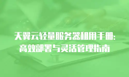天翼云轻量服务器租用手册：高效部署与灵活管理指南