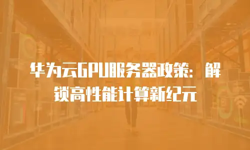 华为云GPU服务器政策：解锁高性能计算新纪元