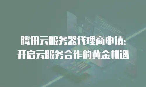 腾讯云服务器代理商申请：开启云服务合作的黄金机遇
