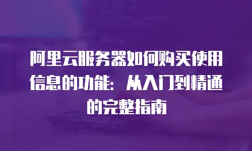 阿里云服务器如何购买使用信息的功能：从入门到精通的完整指南