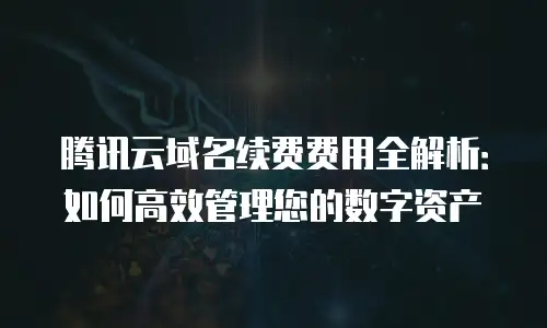 腾讯云域名续费费用全解析：如何高效管理您的数字资产
