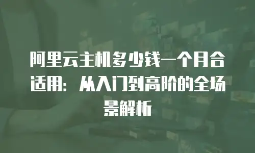 阿里云主机多少钱一个月合适用：从入门到高阶的全场景解析