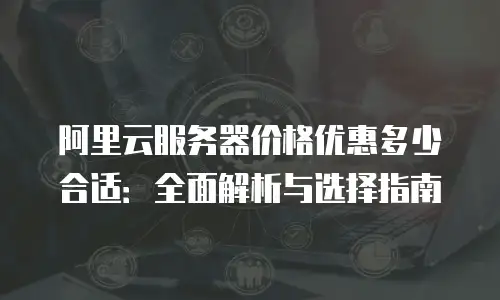 阿里云服务器价格优惠多少合适：全面解析与选择指南