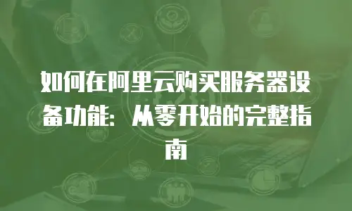 如何在阿里云购买服务器设备功能：从零开始的完整指南