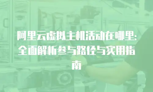 阿里云虚拟主机活动在哪里：全面解析参与路径与实用指南