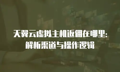 天翼云虚拟主机返佣在哪里：解析渠道与操作逻辑