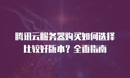 腾讯云服务器购买如何选择比较好版本？全面指南
