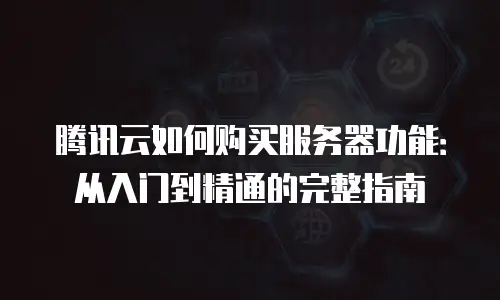 腾讯云如何购买服务器功能：从入门到精通的完整指南