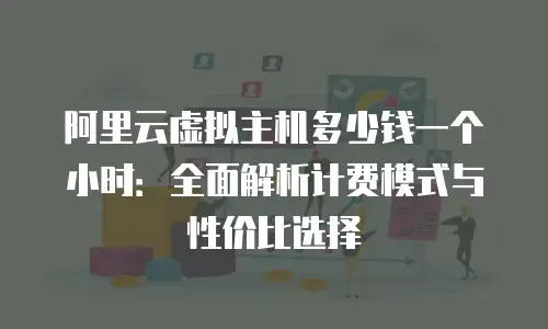 阿里云虚拟主机多少钱一个小时：全面解析计费模式与性价比选择