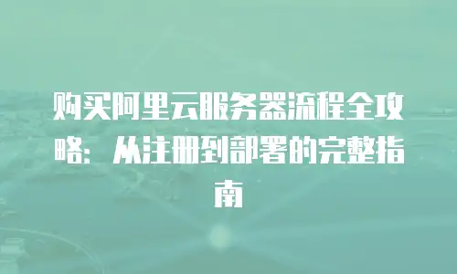 购买阿里云服务器流程全攻略：从注册到部署的完整指南