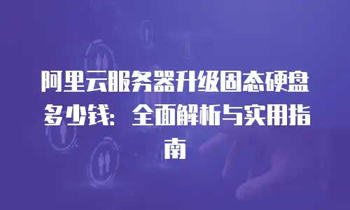 阿里云服务器升级固态硬盘多少钱：全面解析与实用指南