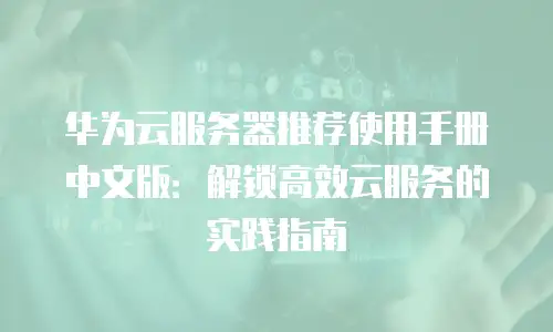 华为云服务器推荐使用手册中文版：解锁高效云服务的实践指南
