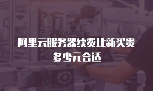 阿里云服务器续费比新买贵多少元合适