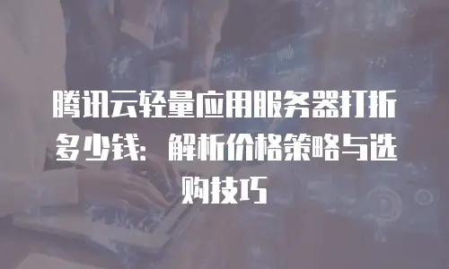 腾讯云轻量应用服务器打折多少钱：解析价格策略与选购技巧