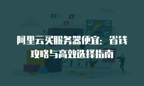 阿里云买服务器便宜：省钱攻略与高效选择指南