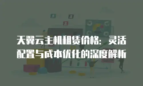 天翼云主机租赁价格：灵活配置与成本优化的深度解析