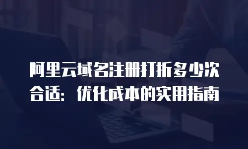 阿里云域名注册打折多少次合适：优化成本的实用指南