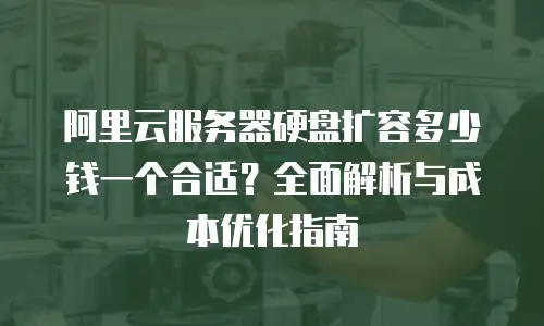 阿里云服务器硬盘扩容多少钱一个合适？全面解析与成本优化指南
