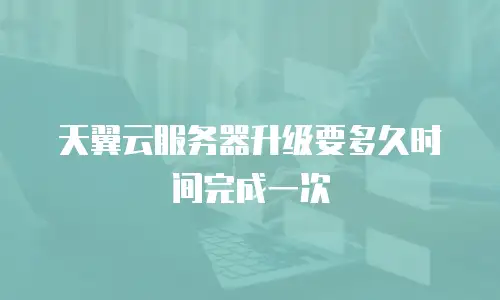 天翼云服务器升级要多久时间完成一次