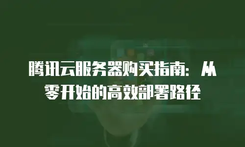 腾讯云服务器购买指南：从零开始的高效部署路径