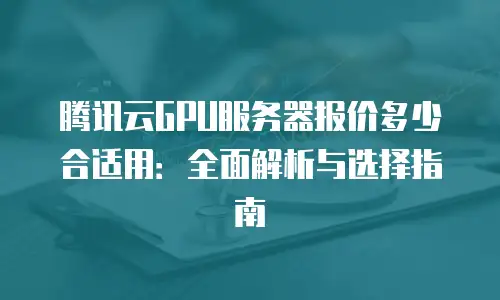 腾讯云GPU服务器报价多少合适用：全面解析与选择指南