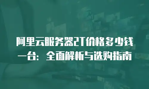 阿里云服务器2T价格多少钱一台：全面解析与选购指南