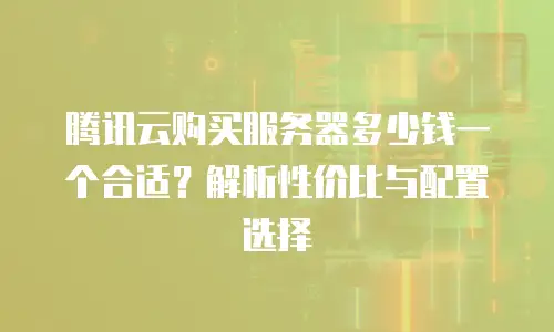 腾讯云购买服务器多少钱一个合适？解析性价比与配置选择