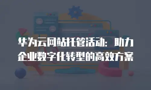 华为云网站托管活动：助力企业数字化转型的高效方案