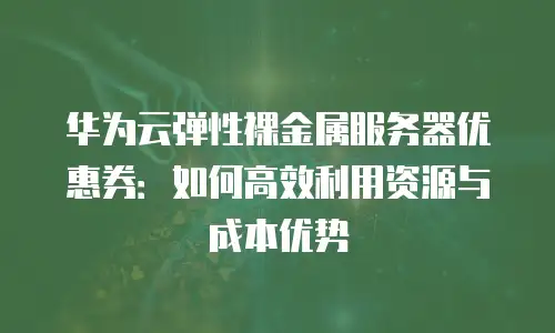 华为云弹性裸金属服务器优惠券：如何高效利用资源与成本优势