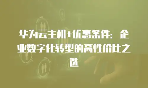华为云主机+优惠条件：企业数字化转型的高性价比之选