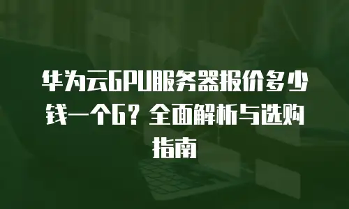 华为云GPU服务器报价多少钱一个G？全面解析与选购指南