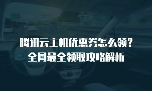 腾讯云主机优惠券怎么领？全网最全领取攻略解析