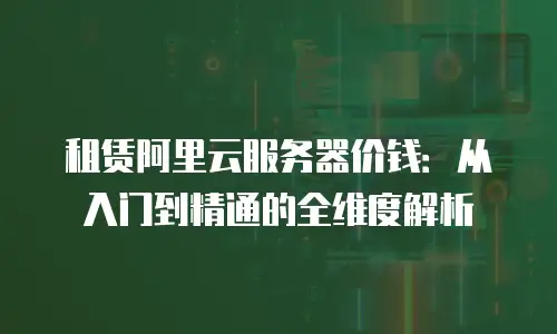 租赁阿里云服务器价钱：从入门到精通的全维度解析