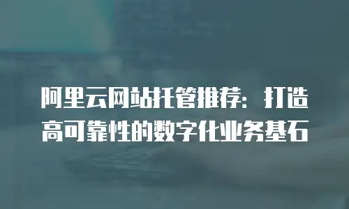 阿里云网站托管推荐：打造高可靠性的数字化业务基石