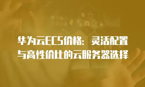 华为云ECS价格：灵活配置与高性价比的云服务器选择