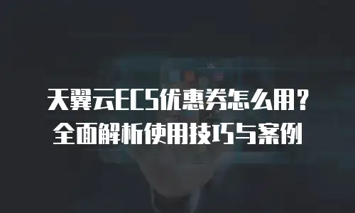 天翼云ECS优惠券怎么用？全面解析使用技巧与案例