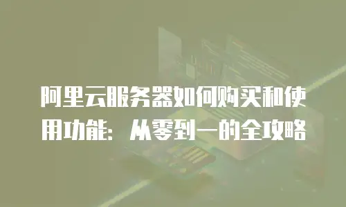阿里云服务器如何购买和使用功能：从零到一的全攻略