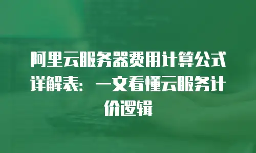 阿里云服务器费用计算公式详解表：一文看懂云服务计价逻辑