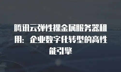 腾讯云弹性裸金属服务器租用：企业数字化转型的高性能引擎