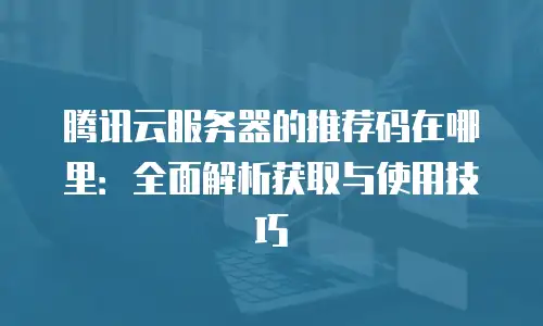 腾讯云服务器的推荐码在哪里：全面解析获取与使用技巧