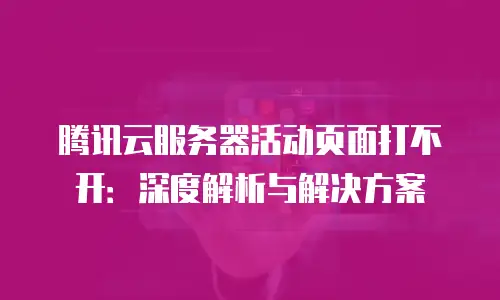 腾讯云服务器活动页面打不开：深度解析与解决方案