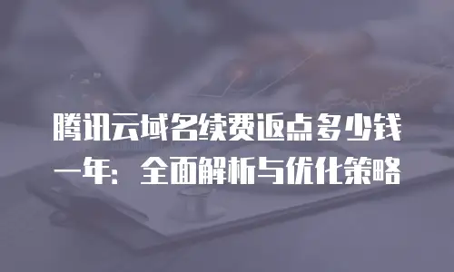 腾讯云域名续费返点多少钱一年：全面解析与优化策略