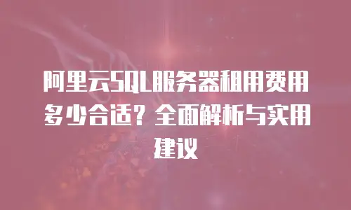 阿里云SQL服务器租用费用多少合适？全面解析与实用建议