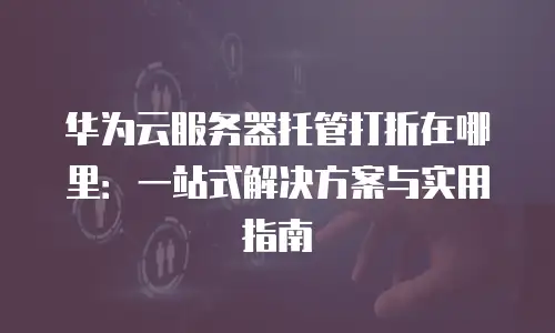 华为云服务器托管打折在哪里：一站式解决方案与实用指南