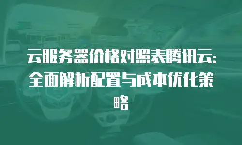 云服务器价格对照表腾讯云：全面解析配置与成本优化策略