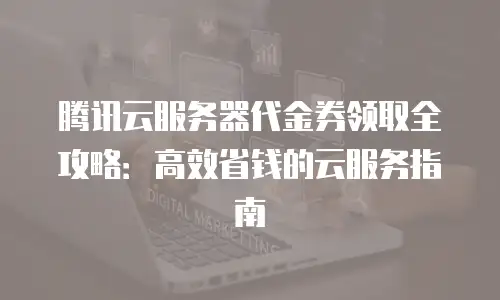 腾讯云服务器代金券领取全攻略：高效省钱的云服务指南